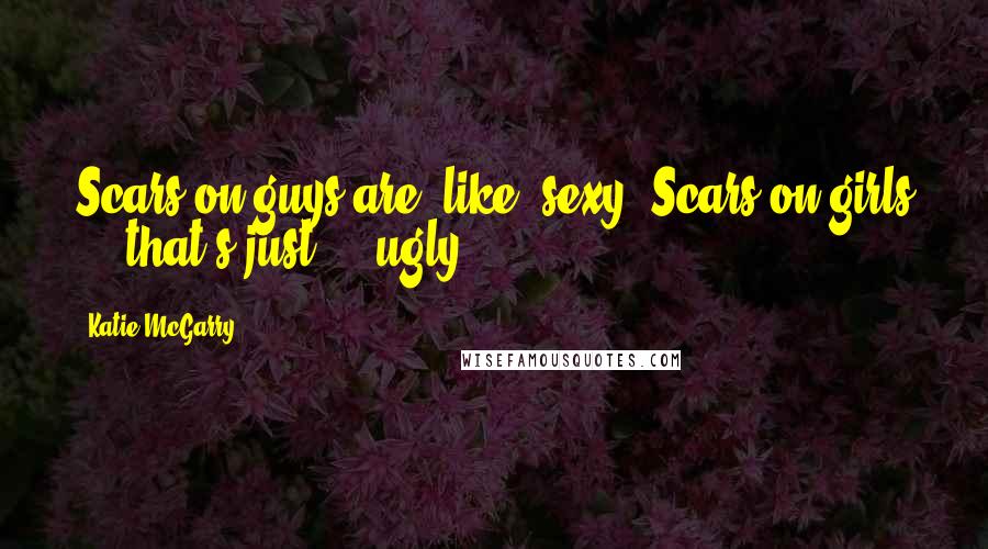 Katie McGarry Quotes: Scars on guys are, like, sexy. Scars on girls ... that's just ... ugly.