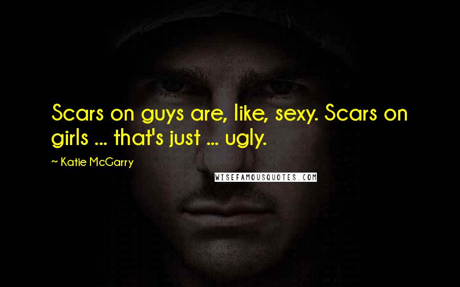 Katie McGarry Quotes: Scars on guys are, like, sexy. Scars on girls ... that's just ... ugly.