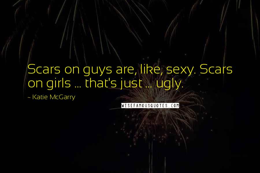 Katie McGarry Quotes: Scars on guys are, like, sexy. Scars on girls ... that's just ... ugly.