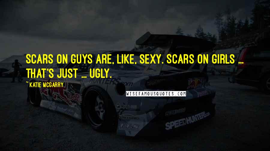 Katie McGarry Quotes: Scars on guys are, like, sexy. Scars on girls ... that's just ... ugly.