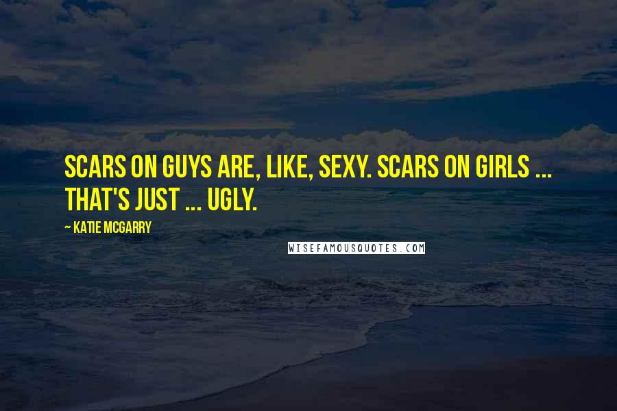Katie McGarry Quotes: Scars on guys are, like, sexy. Scars on girls ... that's just ... ugly.