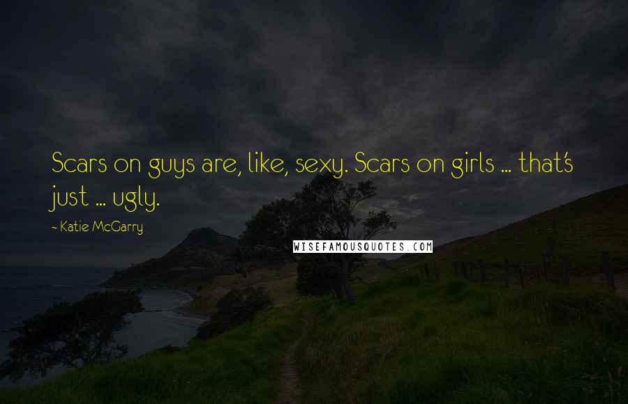 Katie McGarry Quotes: Scars on guys are, like, sexy. Scars on girls ... that's just ... ugly.
