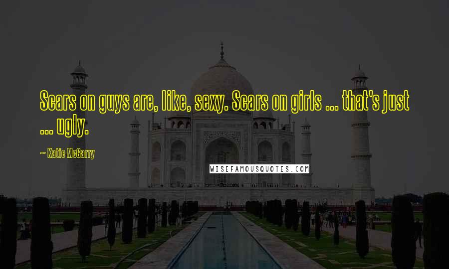 Katie McGarry Quotes: Scars on guys are, like, sexy. Scars on girls ... that's just ... ugly.
