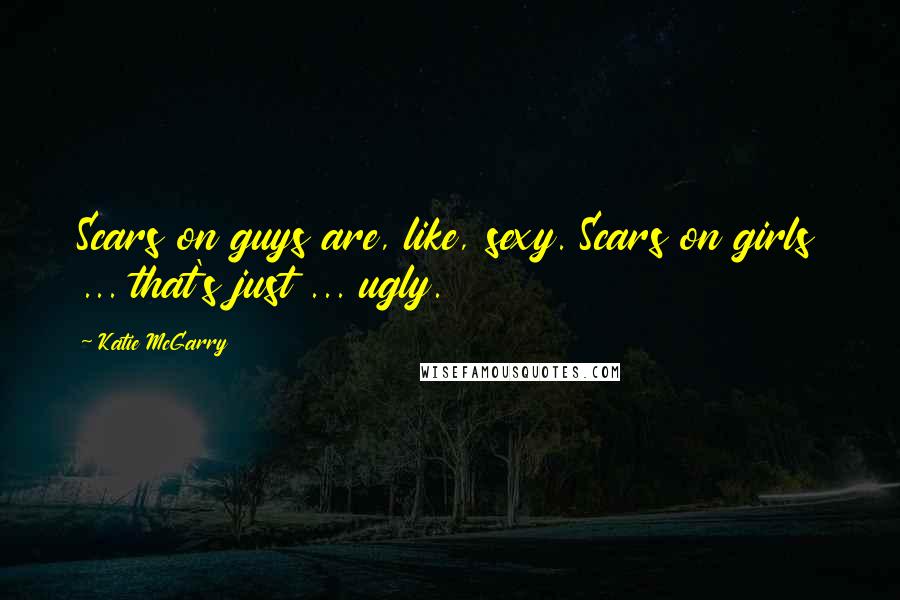 Katie McGarry Quotes: Scars on guys are, like, sexy. Scars on girls ... that's just ... ugly.