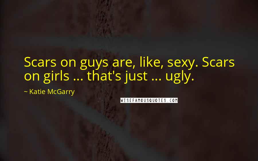 Katie McGarry Quotes: Scars on guys are, like, sexy. Scars on girls ... that's just ... ugly.