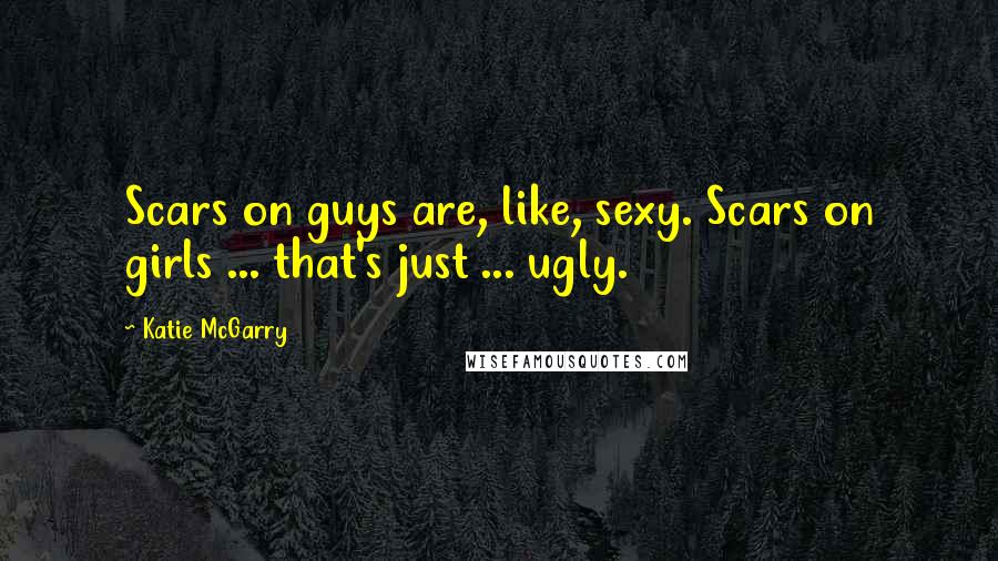 Katie McGarry Quotes: Scars on guys are, like, sexy. Scars on girls ... that's just ... ugly.