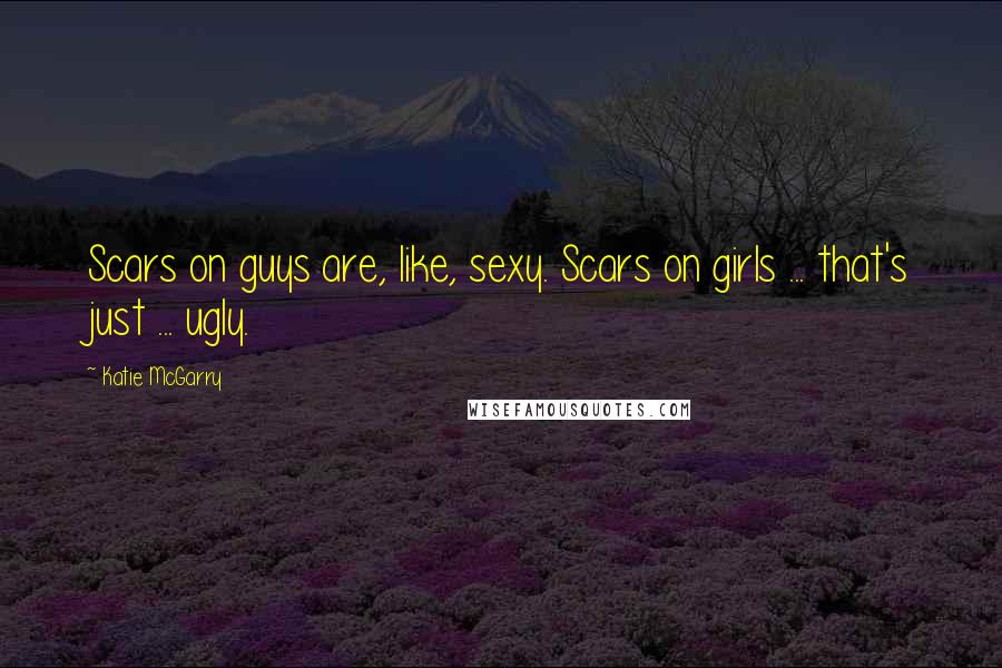 Katie McGarry Quotes: Scars on guys are, like, sexy. Scars on girls ... that's just ... ugly.