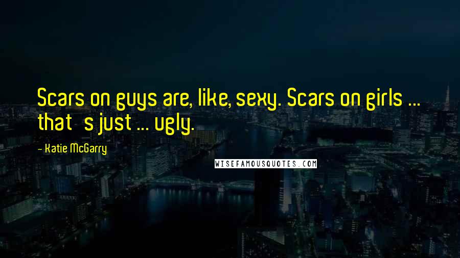 Katie McGarry Quotes: Scars on guys are, like, sexy. Scars on girls ... that's just ... ugly.
