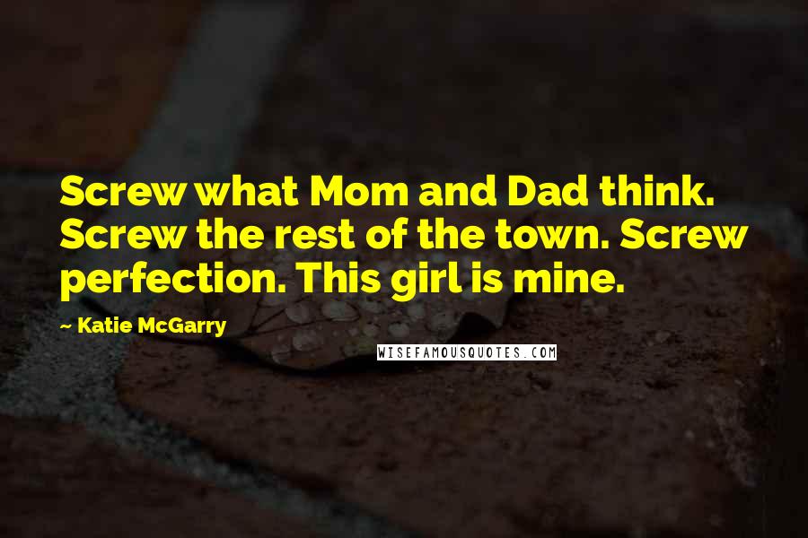 Katie McGarry Quotes: Screw what Mom and Dad think. Screw the rest of the town. Screw perfection. This girl is mine.