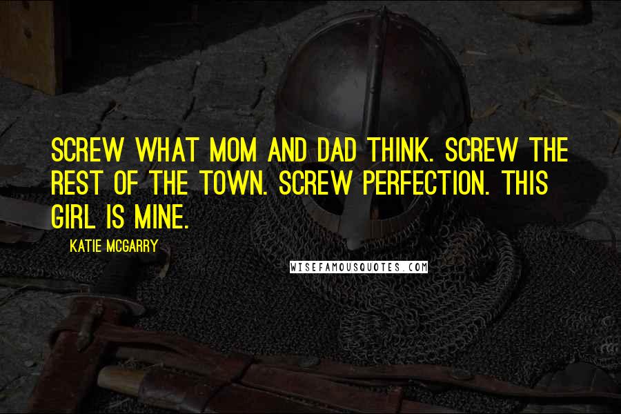 Katie McGarry Quotes: Screw what Mom and Dad think. Screw the rest of the town. Screw perfection. This girl is mine.