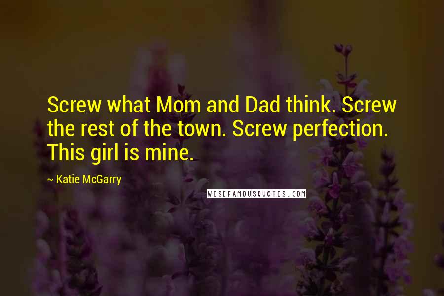 Katie McGarry Quotes: Screw what Mom and Dad think. Screw the rest of the town. Screw perfection. This girl is mine.