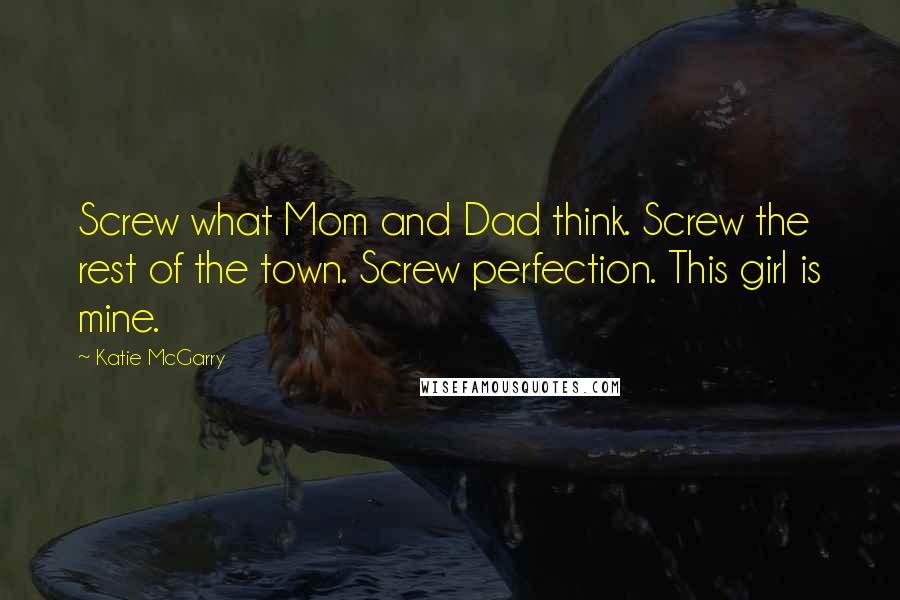 Katie McGarry Quotes: Screw what Mom and Dad think. Screw the rest of the town. Screw perfection. This girl is mine.