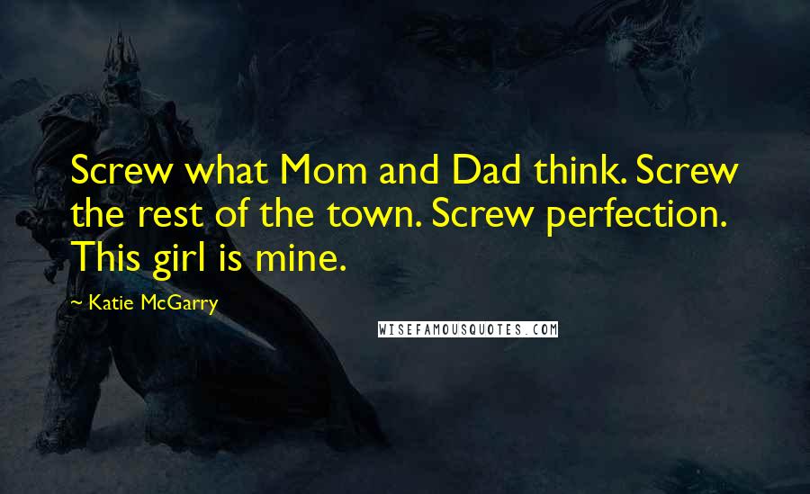 Katie McGarry Quotes: Screw what Mom and Dad think. Screw the rest of the town. Screw perfection. This girl is mine.