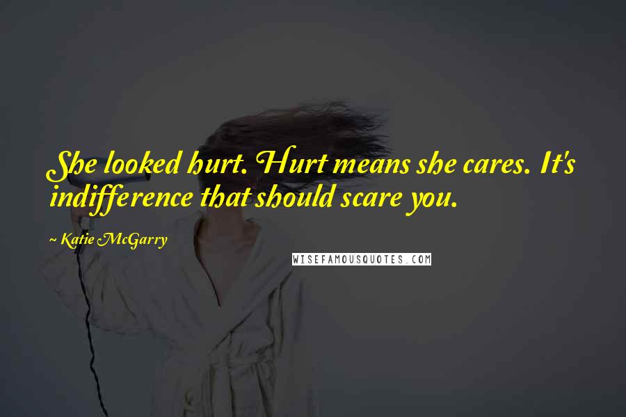 Katie McGarry Quotes: She looked hurt. Hurt means she cares. It's indifference that should scare you.