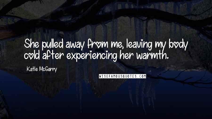 Katie McGarry Quotes: She pulled away from me, leaving my body cold after experiencing her warmth.