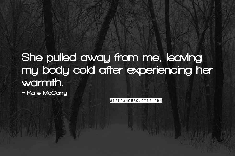 Katie McGarry Quotes: She pulled away from me, leaving my body cold after experiencing her warmth.