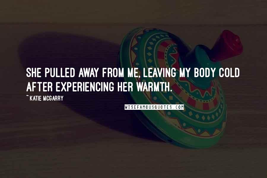 Katie McGarry Quotes: She pulled away from me, leaving my body cold after experiencing her warmth.