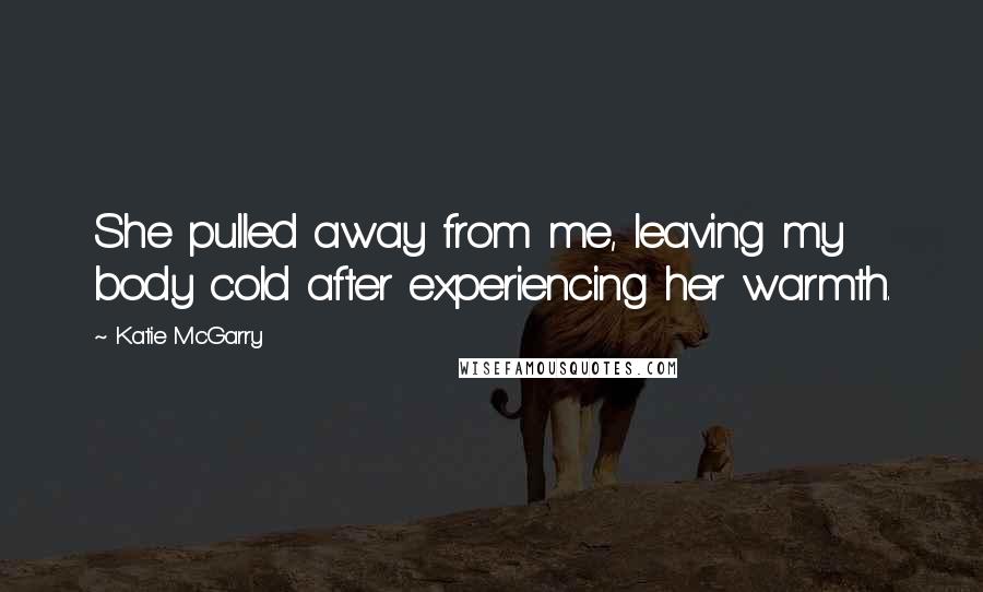 Katie McGarry Quotes: She pulled away from me, leaving my body cold after experiencing her warmth.