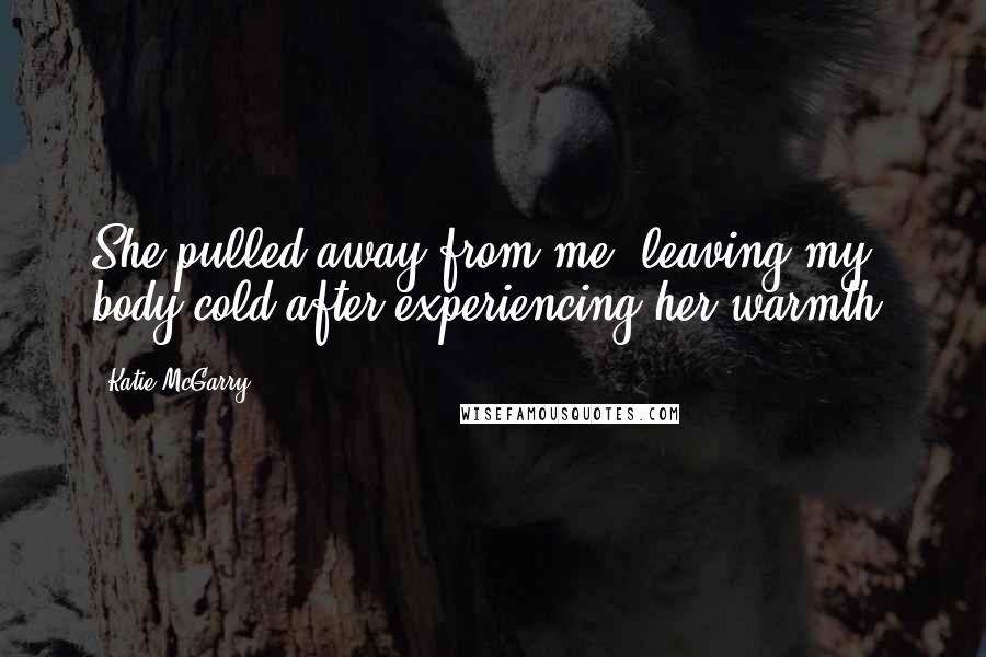 Katie McGarry Quotes: She pulled away from me, leaving my body cold after experiencing her warmth.