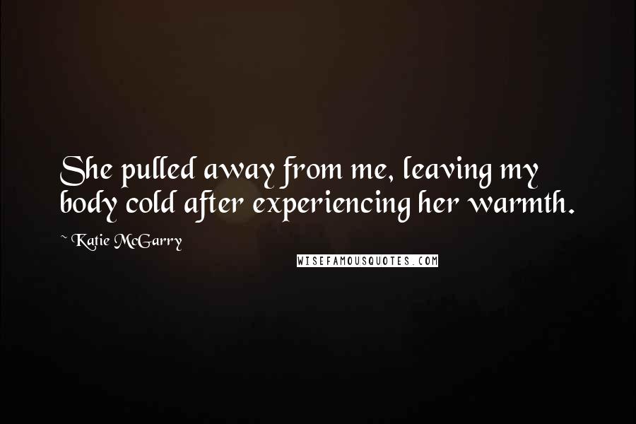 Katie McGarry Quotes: She pulled away from me, leaving my body cold after experiencing her warmth.