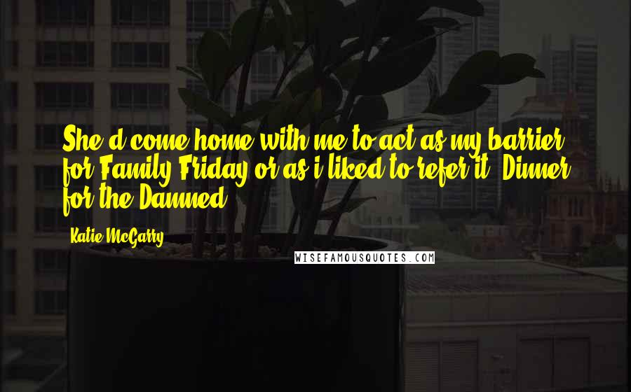 Katie McGarry Quotes: She'd come home with me to act as my barrier for Family Friday-or as i liked to refer it, Dinner for the Damned.