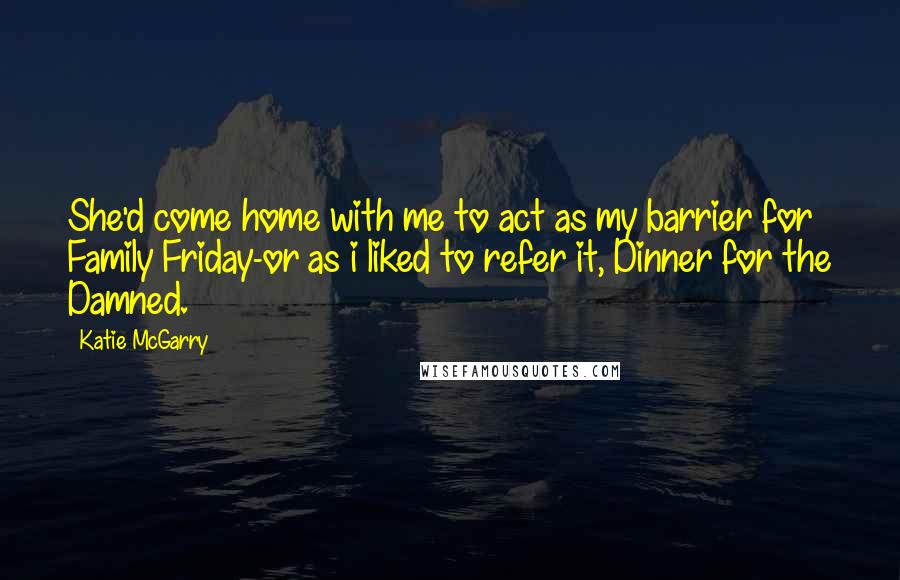 Katie McGarry Quotes: She'd come home with me to act as my barrier for Family Friday-or as i liked to refer it, Dinner for the Damned.