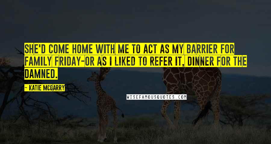 Katie McGarry Quotes: She'd come home with me to act as my barrier for Family Friday-or as i liked to refer it, Dinner for the Damned.