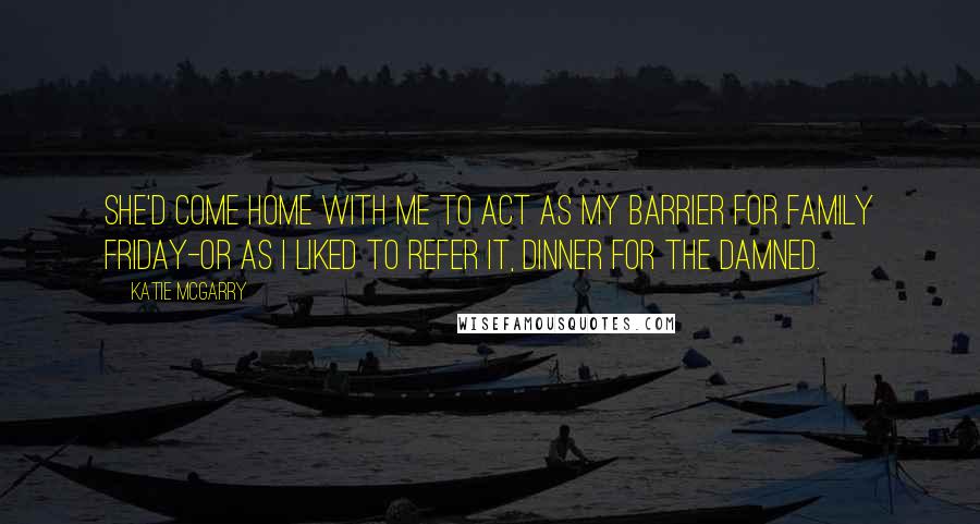 Katie McGarry Quotes: She'd come home with me to act as my barrier for Family Friday-or as i liked to refer it, Dinner for the Damned.