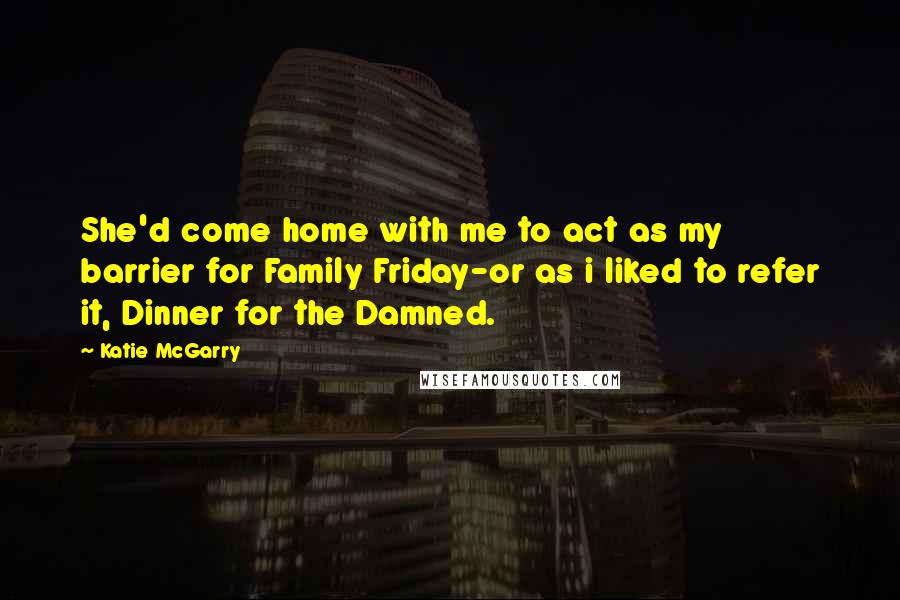 Katie McGarry Quotes: She'd come home with me to act as my barrier for Family Friday-or as i liked to refer it, Dinner for the Damned.