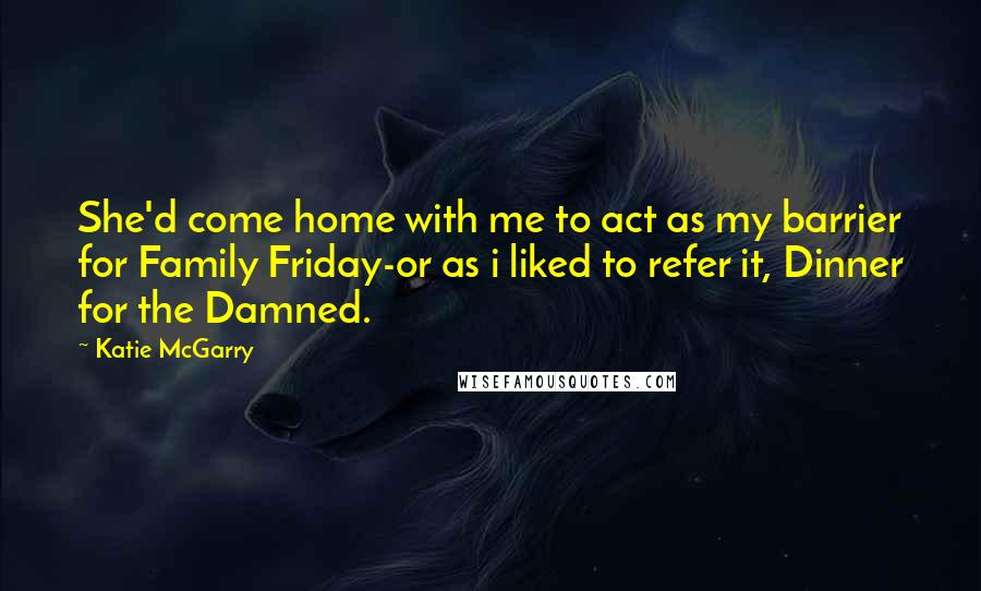 Katie McGarry Quotes: She'd come home with me to act as my barrier for Family Friday-or as i liked to refer it, Dinner for the Damned.