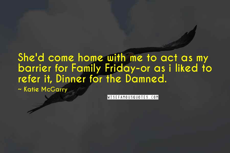 Katie McGarry Quotes: She'd come home with me to act as my barrier for Family Friday-or as i liked to refer it, Dinner for the Damned.