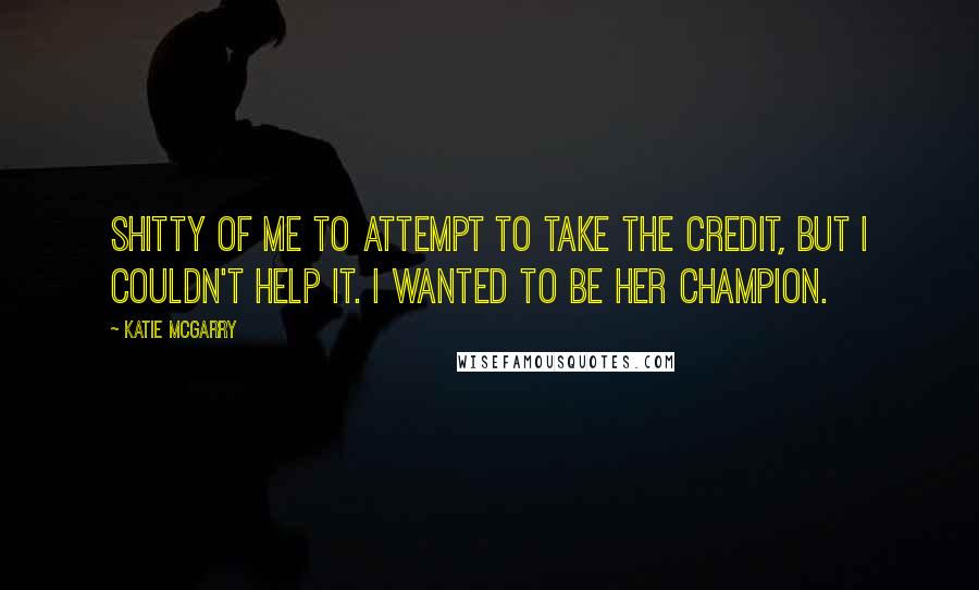 Katie McGarry Quotes: Shitty of me to attempt to take the credit, but i couldn't help it. I wanted to be her champion.