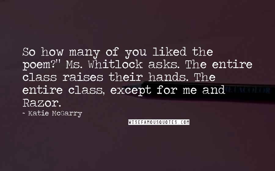 Katie McGarry Quotes: So how many of you liked the poem?" Ms. Whitlock asks. The entire class raises their hands. The entire class, except for me and Razor.