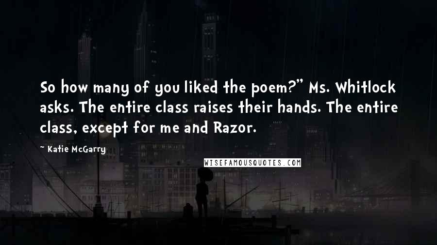 Katie McGarry Quotes: So how many of you liked the poem?" Ms. Whitlock asks. The entire class raises their hands. The entire class, except for me and Razor.