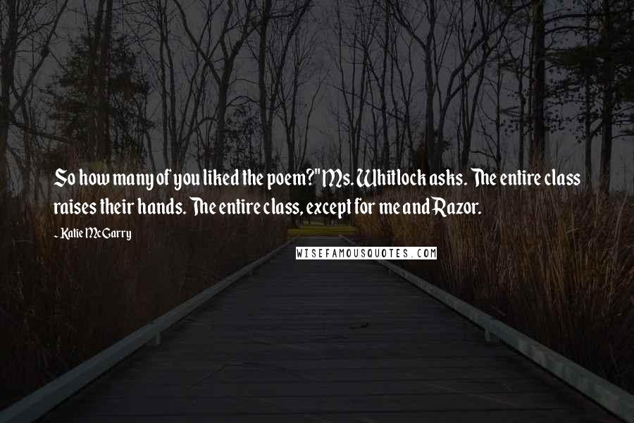 Katie McGarry Quotes: So how many of you liked the poem?" Ms. Whitlock asks. The entire class raises their hands. The entire class, except for me and Razor.