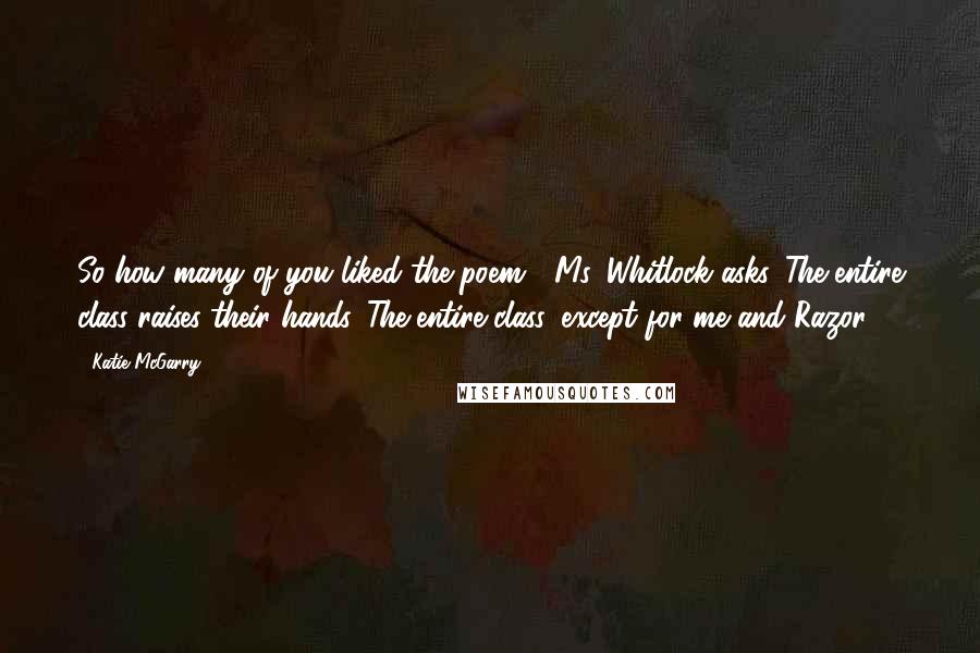 Katie McGarry Quotes: So how many of you liked the poem?" Ms. Whitlock asks. The entire class raises their hands. The entire class, except for me and Razor.