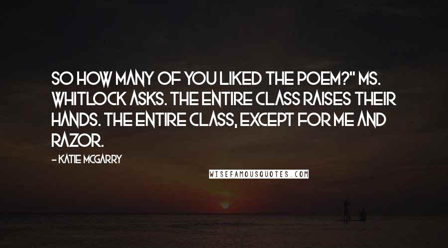 Katie McGarry Quotes: So how many of you liked the poem?" Ms. Whitlock asks. The entire class raises their hands. The entire class, except for me and Razor.