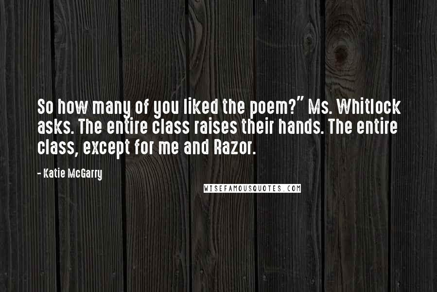 Katie McGarry Quotes: So how many of you liked the poem?" Ms. Whitlock asks. The entire class raises their hands. The entire class, except for me and Razor.