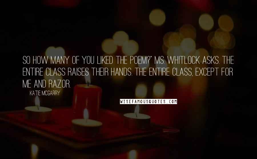 Katie McGarry Quotes: So how many of you liked the poem?" Ms. Whitlock asks. The entire class raises their hands. The entire class, except for me and Razor.