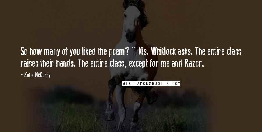 Katie McGarry Quotes: So how many of you liked the poem?" Ms. Whitlock asks. The entire class raises their hands. The entire class, except for me and Razor.