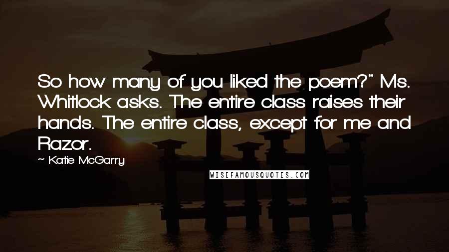 Katie McGarry Quotes: So how many of you liked the poem?" Ms. Whitlock asks. The entire class raises their hands. The entire class, except for me and Razor.