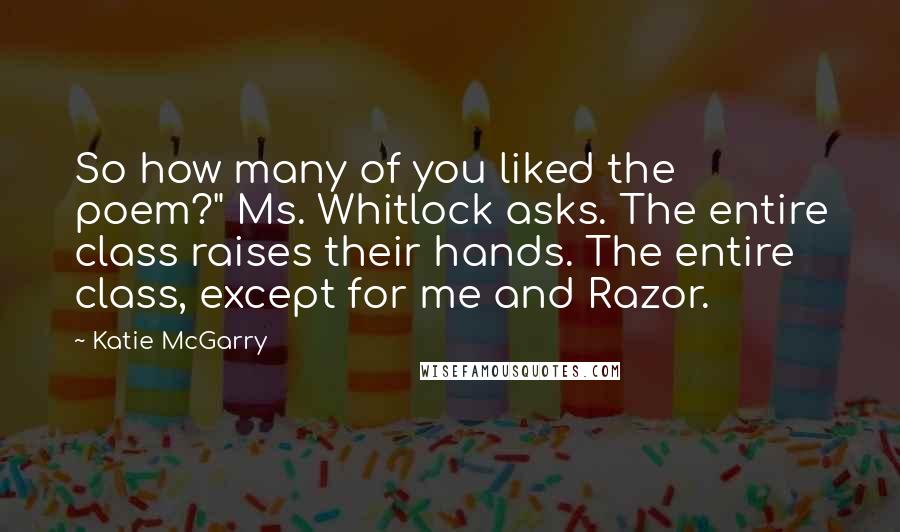 Katie McGarry Quotes: So how many of you liked the poem?" Ms. Whitlock asks. The entire class raises their hands. The entire class, except for me and Razor.
