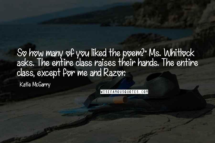 Katie McGarry Quotes: So how many of you liked the poem?" Ms. Whitlock asks. The entire class raises their hands. The entire class, except for me and Razor.