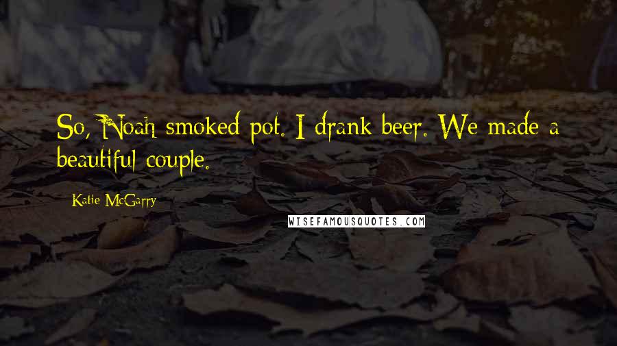 Katie McGarry Quotes: So, Noah smoked pot. I drank beer. We made a beautiful couple.