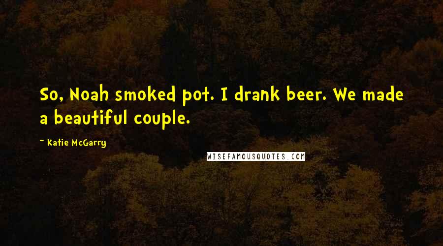 Katie McGarry Quotes: So, Noah smoked pot. I drank beer. We made a beautiful couple.