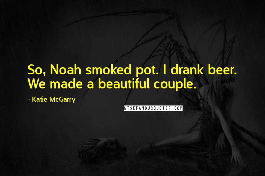 Katie McGarry Quotes: So, Noah smoked pot. I drank beer. We made a beautiful couple.