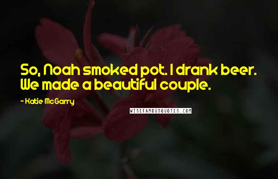 Katie McGarry Quotes: So, Noah smoked pot. I drank beer. We made a beautiful couple.