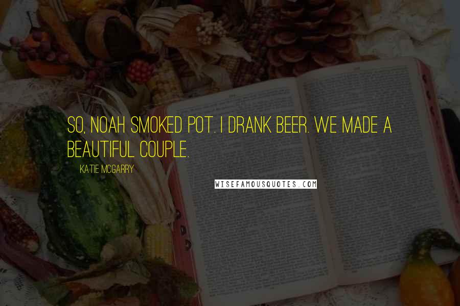 Katie McGarry Quotes: So, Noah smoked pot. I drank beer. We made a beautiful couple.