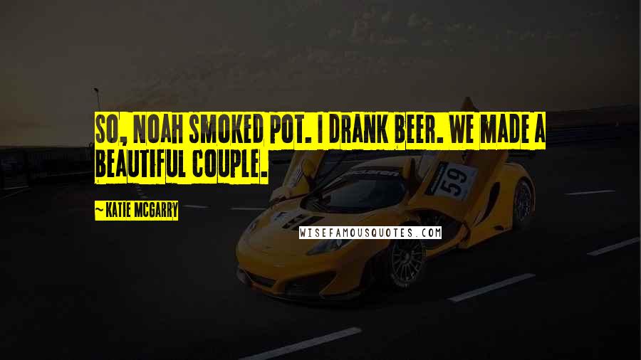 Katie McGarry Quotes: So, Noah smoked pot. I drank beer. We made a beautiful couple.