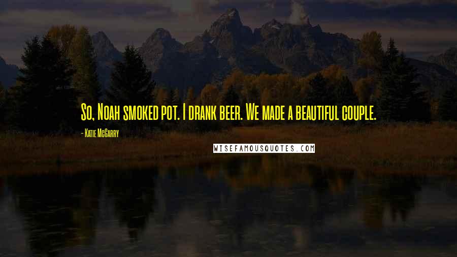 Katie McGarry Quotes: So, Noah smoked pot. I drank beer. We made a beautiful couple.